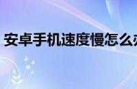 安卓手机速度慢怎么办（安卓手机提速教程）