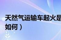 天然气运输车起火是怎么回事（现场伤亡情况如何）