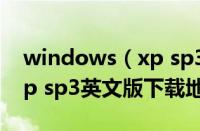 windows（xp sp3英文版下载 windows xp sp3英文版下载地址）