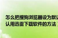 怎么把搜狗浏览器设为默认（Win7系统设置搜狗浏览器默认用迅雷下载软件的方法）