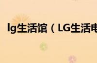 lg生活馆（LG生活电器是哪个国家的品牌）