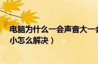 电脑为什么一会声音大一会声音小?（电脑声音一会大一会小怎么解决）