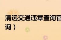 清远交通违章查询官方网站（清远交通违章查询）