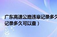 广东高速公路违章记录多久可以查出来（广东高速公路违章记录多久可以查）