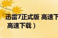 迅雷7正式版 高速下载 保存（迅雷7离线下载 高速下载）