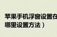 苹果手机浮窗设置在哪设置方法（苹果主题在哪里设置方法）