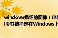 windows损坏的图像（电脑出现“损坏的图像”窗口提示dll没有被指定在Windows上运行如何解决）