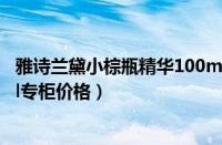 雅诗兰黛小棕瓶精华100ml专柜价格（雅诗兰黛小棕瓶75ml专柜价格）