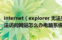 internet（explorer 无法显示该网页 Internet Explorer无法访问网站怎么办电脑系统下载之家）