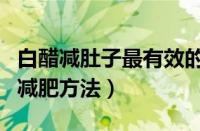 白醋减肚子最有效的方法（用白醋减肥白醋的减肥方法）