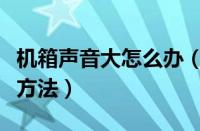 机箱声音大怎么办（机箱噪音大的原因和解决方法）