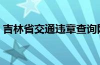 吉林省交通违章查询网（吉林交通违章查询）