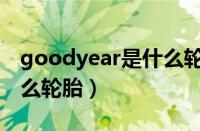 goodyear是什么轮胎品牌（goodyear是什么轮胎）