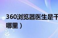 360浏览器医生是干嘛的（360浏览器医生在哪里）