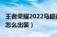 王者荣耀2022马超最新出装推荐（2022马超怎么出装）