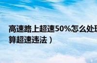 高速路上超速50%怎么处理（高速路限速120开到130算不算超速违法）