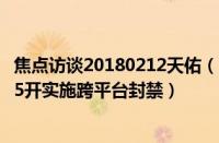 焦点访谈20180212天佑（《焦点访谈》点名批评：天佑、55开实施跨平台封禁）