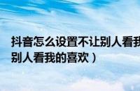 抖音怎么设置不让别人看我的喜欢安卓（抖音怎么设置不让别人看我的喜欢）