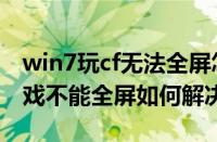 win7玩cf无法全屏怎么办（win7系统玩cf游戏不能全屏如何解决）