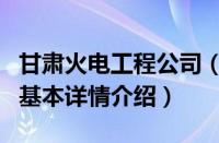 甘肃火电工程公司（关于甘肃火电工程公司的基本详情介绍）