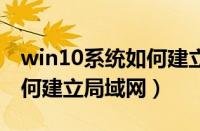 win10系统如何建立局域网（windows10如何建立局域网）