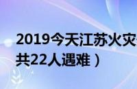 2019今天江苏火灾最新消息（江苏起火事故共22人遇难）