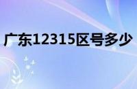 广东12315区号多少（广东省12315怎么打）