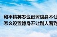 和平精英怎么设置隐身不让别人看到你上线2022（和平精英怎么设置隐身不让别人看到你上线）