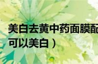 美白去黄中药面膜配方（什么中药打粉做面膜可以美白）