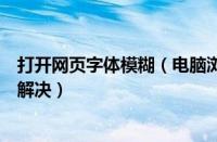 打开网页字体模糊（电脑浏览器打开网页字体显示模糊如何解决）