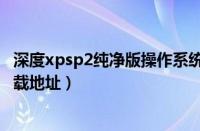 深度xpsp2纯净版操作系统官方下载（xp纯净版系统镜像下载地址）