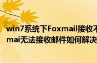 win7系统下Foxmail接收不了邮件怎么办（win7系统下Foxmai无法接收邮件如何解决）