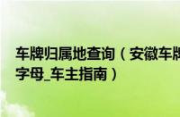 车牌归属地查询（安徽车牌代码_安徽车牌归属地_安徽车牌字母_车主指南）