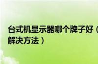 台式机显示器哪个牌子好（台式机显示器突然黑屏的原因和解决方法）