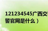 121234545广西交警app（1212345广西交警官网是什么）