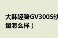 大韩轻骑GV300S缺点吐槽（轻骑GV300S质量怎么样）