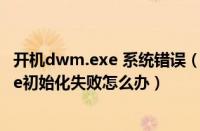 开机dwm.exe 系统错误（Win7电脑关机时提示Dwwin.exe初始化失败怎么办）