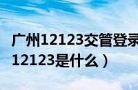 广州12123交管登录官网是什么（广州交管网12123是什么）