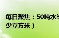 每日聚焦：50吨水等于多少立方米（1吨水多少立方米）