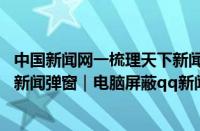 中国新闻网一梳理天下新闻（世界观天下！电脑怎么屏蔽qq新闻弹窗｜电脑屏蔽qq新闻弹窗的方法）