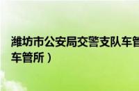 潍坊市公安局交警支队车管所地址（潍坊市公安局交警支队车管所）