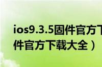 ios9.3.5固件官方下载（苹果iOS9正式版固件官方下载大全）