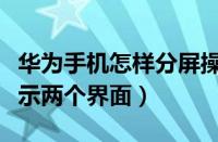 华为手机怎样分屏操作（华为手机怎么分屏显示两个界面）