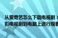 从爱奇艺怎么下载电视剧（环球热点评！爱奇艺怎么下载电影电视剧到电脑上进行观看）