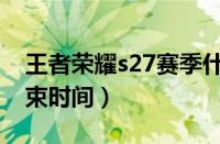 王者荣耀s27赛季什么时候结束（s27赛季结束时间）