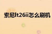 索尼lt26ii怎么刷机（索尼lt26ii刷机流程）