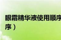 眼霜精华液使用顺序表（眼霜精华水乳使用顺序）