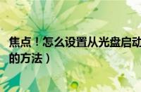 焦点！怎么设置从光盘启动（光盘装系统BIOS设置光驱启动的方法）