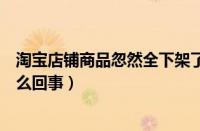 淘宝店铺商品忽然全下架了（淘宝店铺突然全部商品下架怎么回事）