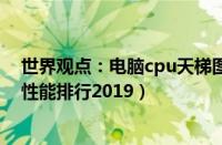 世界观点：电脑cpu天梯图2019（最新Intel/AMD处理器性能排行2019）